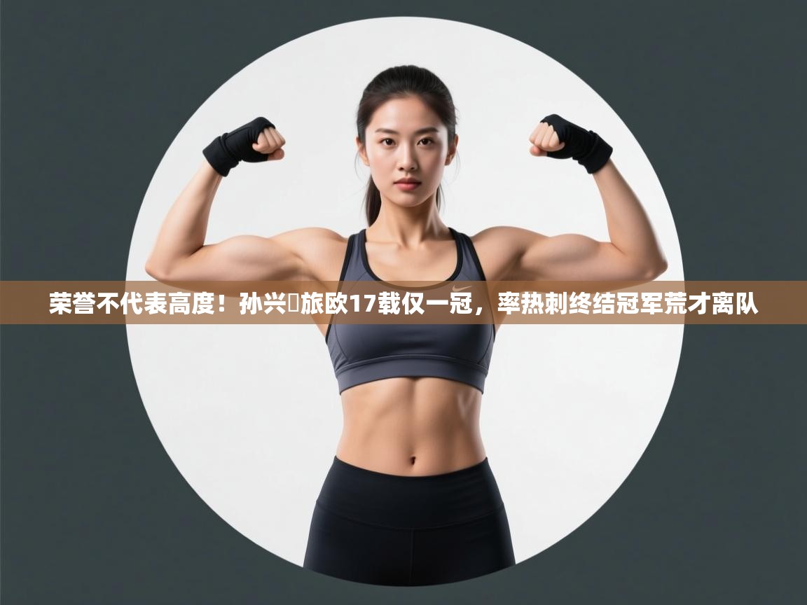 荣誉不代表高度！孙兴慜旅欧17载仅一冠，率热刺终结冠军荒才离队  第2张