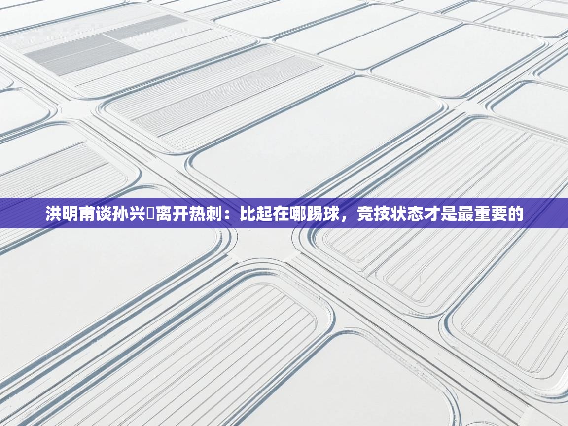 洪明甫谈孙兴慜离开热刺：比起在哪踢球，竞技状态才是最重要的  第2张