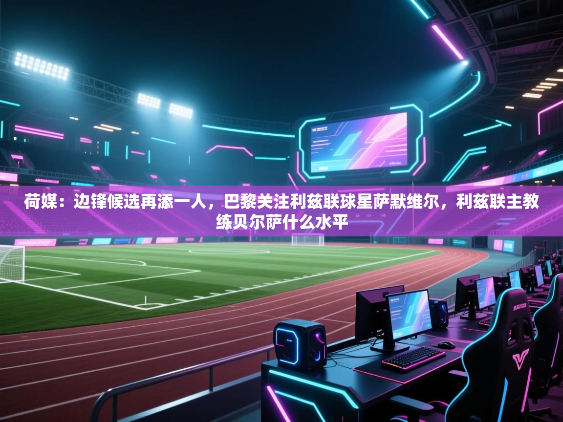 荷媒：边锋候选再添一人，巴黎关注利兹联球星萨默维尔，利兹联主教练贝尔萨什么水平