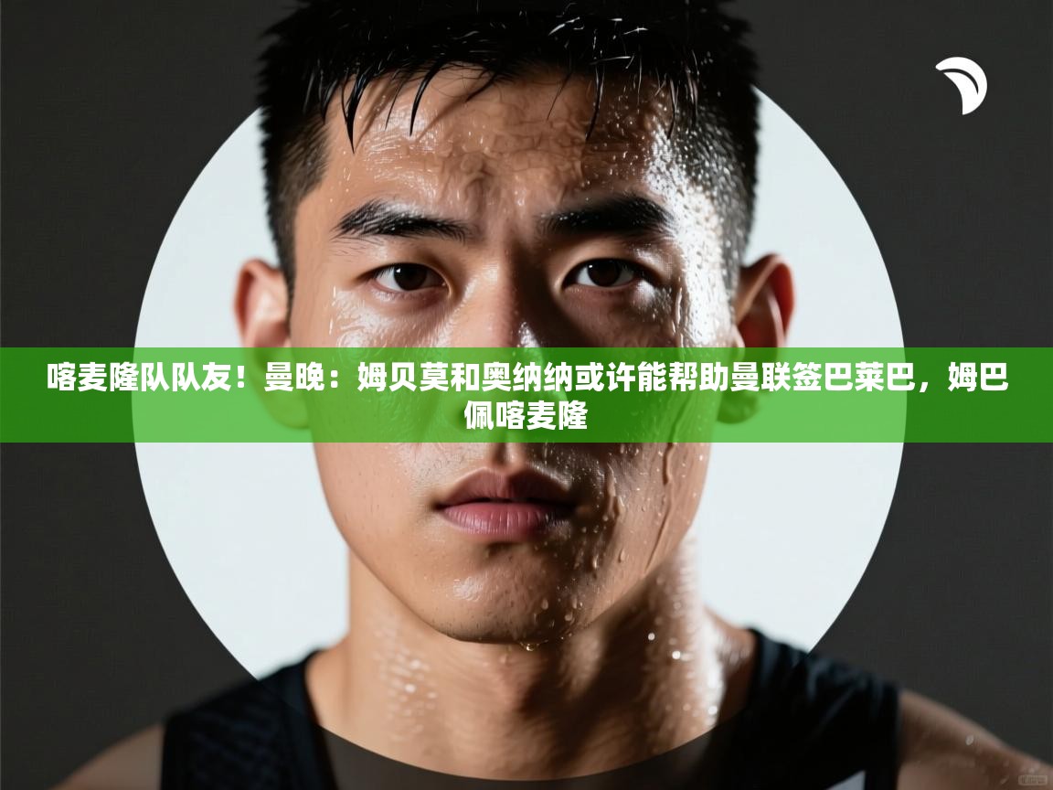 喀麦隆队队友！曼晚：姆贝莫和奥纳纳或许能帮助曼联签巴莱巴，姆巴佩喀麦隆  第1张