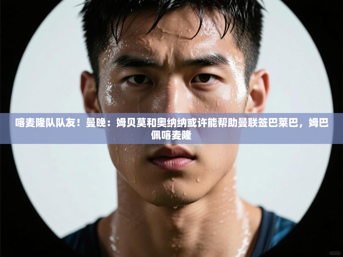 喀麦隆队队友！曼晚：姆贝莫和奥纳纳或许能帮助曼联签巴莱巴，姆巴佩喀麦隆  第2张